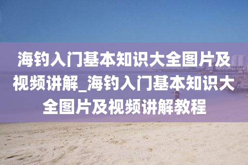 海釣入門基本知識大全圖片及視頻講解_海釣入門基本知識大全圖片及視頻講解教程-第1張圖片-姜太公愛釣魚