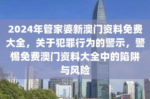 2024年管家婆新澳門資料免費大全，關(guān)于犯罪行為的警示，警惕免費澳門資料大全中的陷阱與風(fēng)險-第1張圖片-姜太公愛釣魚