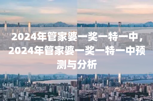 2024年管家婆一獎(jiǎng)一特一中，2024年管家婆一獎(jiǎng)一特一中預(yù)測(cè)與分析-第1張圖片-姜太公愛釣魚