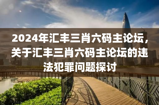 2024年匯豐三肖六碼主論壇，關(guān)于匯豐三肖六碼主論壇的違法犯罪問題探討-第1張圖片-姜太公愛釣魚