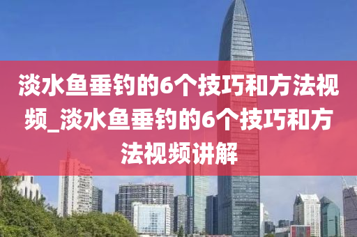 淡水魚垂釣的6個技巧和方法視頻_淡水魚垂釣的6個技巧和方法視頻講解-第1張圖片-姜太公愛釣魚