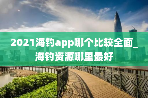 2021海釣app哪個(gè)比較全面_海釣資源哪里最好-第1張圖片-姜太公愛釣魚