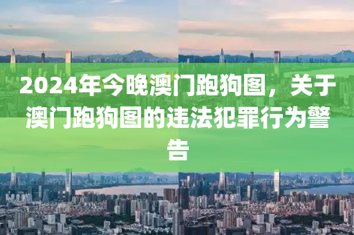 2024年今晚澳門(mén)跑狗圖，關(guān)于澳門(mén)跑狗圖的違法犯罪行為警告-第1張圖片-姜太公愛(ài)釣魚(yú)