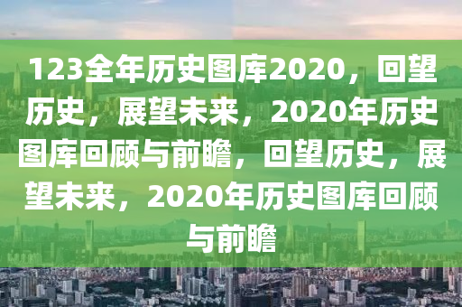 123全年歷史圖庫2020，回望歷史，展望未來，2020年歷史圖庫回顧與前瞻，回望歷史，展望未來，2020年歷史圖庫回顧與前瞻-第1張圖片-姜太公愛釣魚