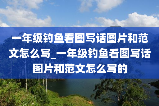 一年級(jí)釣魚(yú)看圖寫(xiě)話圖片和范文怎么寫(xiě)_一年級(jí)釣魚(yú)看圖寫(xiě)話圖片和范文怎么寫(xiě)的-第1張圖片-姜太公愛(ài)釣魚(yú)