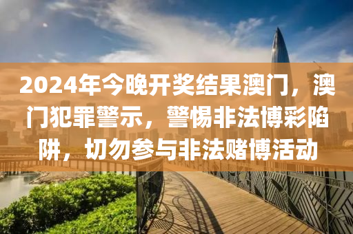 2024年今晚開獎(jiǎng)結(jié)果澳門，澳門犯罪警示，警惕非法博彩陷阱，切勿參與非法賭博活動(dòng)-第1張圖片-姜太公愛釣魚