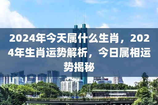 2024年今天屬什么生肖，2024年生肖運(yùn)勢解析，今日屬相運(yùn)勢揭秘-第1張圖片-姜太公愛釣魚