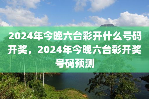 2024年今晚六臺(tái)彩開什么號(hào)碼開獎(jiǎng)，2024年今晚六臺(tái)彩開獎(jiǎng)號(hào)碼預(yù)測-第1張圖片-姜太公愛釣魚