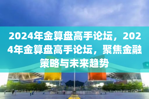 2024年金算盤(pán)高手論壇，2024年金算盤(pán)高手論壇，聚焦金融策略與未來(lái)趨勢(shì)-第1張圖片-姜太公愛(ài)釣魚(yú)