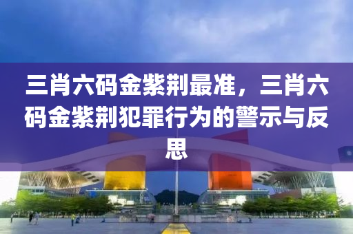 三肖六碼金紫荊最準(zhǔn)，三肖六碼金紫荊犯罪行為的警示與反思-第1張圖片-姜太公愛釣魚