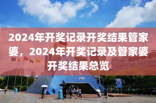 2024年開獎(jiǎng)記錄開獎(jiǎng)結(jié)果管家婆，2024年開獎(jiǎng)記錄及管家婆開獎(jiǎng)結(jié)果總覽-第1張圖片-姜太公愛釣魚