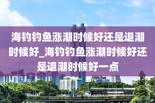 海釣釣魚漲潮時(shí)候好還是退潮時(shí)候好_海釣釣魚漲潮時(shí)候好還是退潮時(shí)候好一點(diǎn)-第1張圖片-姜太公愛釣魚