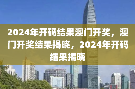 2024年開碼結(jié)果澳門開獎，澳門開獎結(jié)果揭曉，2024年開碼結(jié)果揭曉-第1張圖片-姜太公愛釣魚