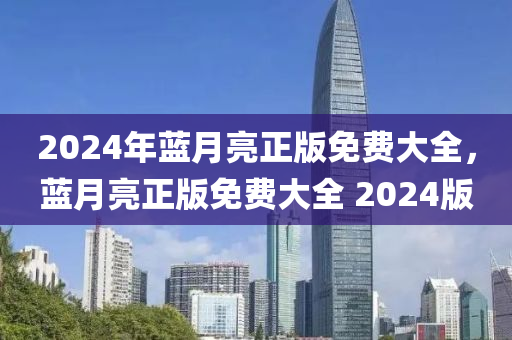 2024年藍(lán)月亮正版免費大全，藍(lán)月亮正版免費大全 2024版-第1張圖片-姜太公愛釣魚