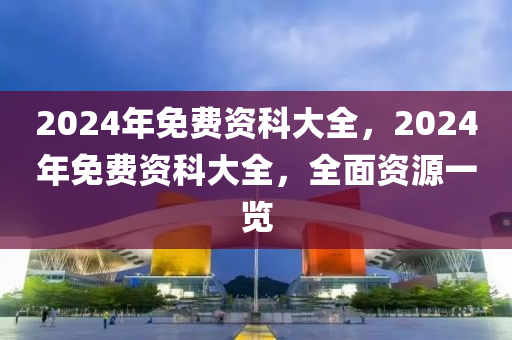 2024年免費(fèi)資科大全，2024年免費(fèi)資科大全，全面資源一覽-第1張圖片-姜太公愛釣魚