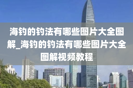 海釣的釣法有哪些圖片大全圖解_海釣的釣法有哪些圖片大全圖解視頻教程-第1張圖片-姜太公愛釣魚