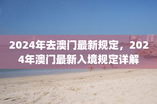 2024年去澳門(mén)最新規(guī)定，2024年澳門(mén)最新入境規(guī)定詳解-第1張圖片-姜太公愛(ài)釣魚(yú)