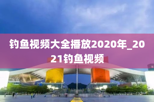 釣魚視頻大全播放2020年_2021釣魚視頻-第1張圖片-姜太公愛釣魚