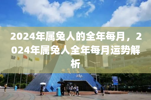 2024年屬兔人的全年每月，2024年屬兔人全年每月運勢解析-第1張圖片-姜太公愛釣魚