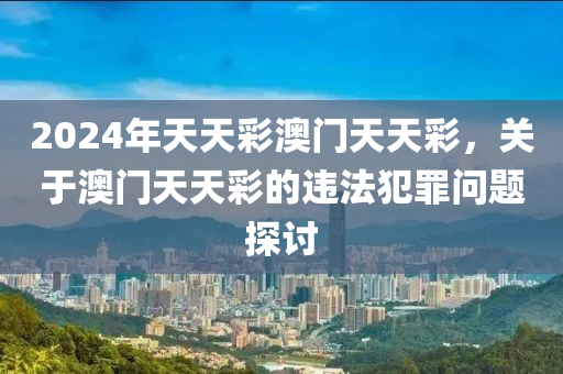 2024年天天彩澳門天天彩，關(guān)于澳門天天彩的違法犯罪問題探討