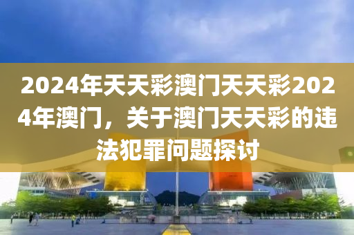 2024年天天彩澳門天天彩2024年澳門，關(guān)于澳門天天彩的違法犯罪問題探討-第1張圖片-姜太公愛釣魚