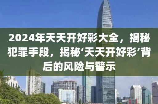 2024年天天開好彩大全，揭秘犯罪手段，揭秘‘天天開好彩’背后的風(fēng)險與警示-第1張圖片-姜太公愛釣魚