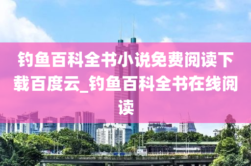 釣魚百科全書小說免費(fèi)閱讀下載百度云_釣魚百科全書在線閱讀-第1張圖片-姜太公愛釣魚