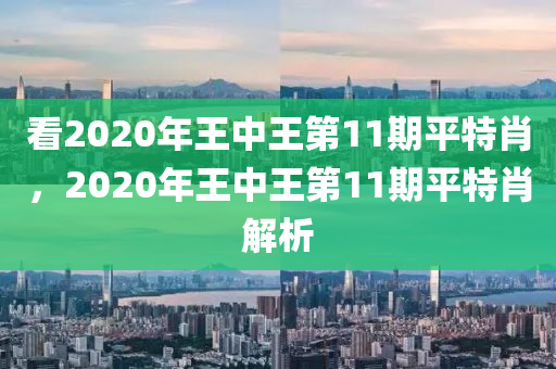 看2020年王中王第11期平特肖，2020年王中王第11期平特肖解析-第1張圖片-姜太公愛(ài)釣魚(yú)