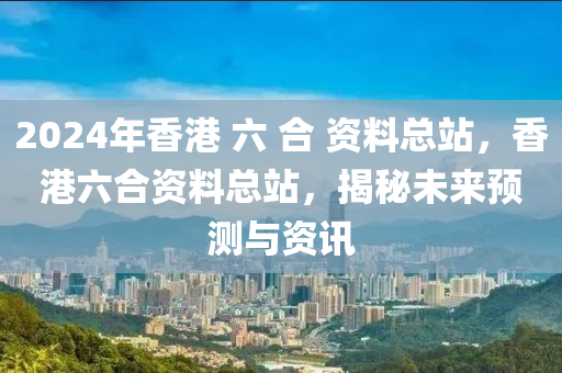 2024年香港 六 合 資料總站，香港六合資料總站，揭秘未來預(yù)測與資訊-第1張圖片-姜太公愛釣魚