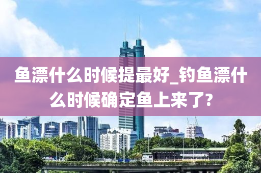 魚漂什么時候提最好_釣魚漂什么時候確定魚上來了?-第1張圖片-姜太公愛釣魚