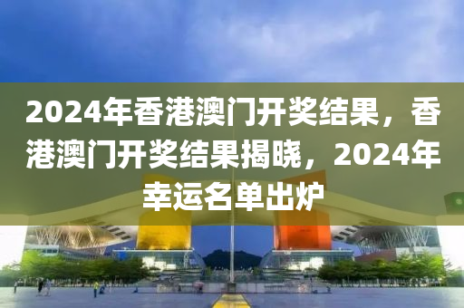 2024年香港澳門開獎結(jié)果，香港澳門開獎結(jié)果揭曉，2024年幸運名單出爐-第1張圖片-姜太公愛釣魚