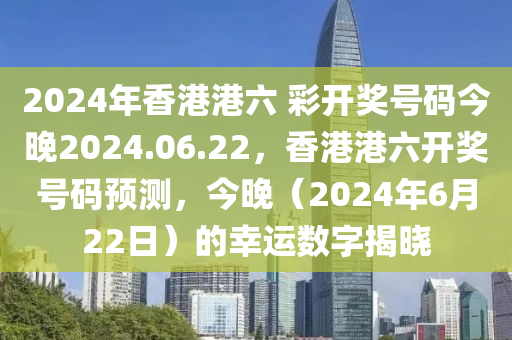 2024年香港港六 彩開獎號碼今晚2024.06.22，香港港六開獎號碼預測，今晚（2024年6月22日）的幸運數字揭曉-第1張圖片-姜太公愛釣魚