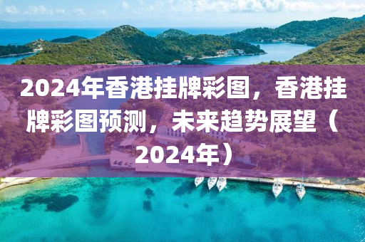 2024年香港掛牌彩圖，香港掛牌彩圖預(yù)測，未來趨勢展望（2024年）-第1張圖片-姜太公愛釣魚