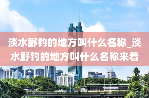 淡水野釣的地方叫什么名稱_淡水野釣的地方叫什么名稱來(lái)著-第1張圖片-姜太公愛釣魚