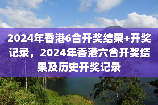 2024年香港6合開獎結果+開獎記錄，2024年香港六合開獎結果及歷史開獎記錄-第1張圖片-姜太公愛釣魚