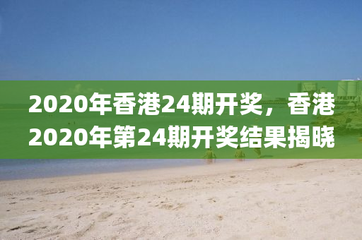 2020年香港24期開(kāi)獎(jiǎng)，香港2020年第24期開(kāi)獎(jiǎng)結(jié)果揭曉-第1張圖片-姜太公愛(ài)釣魚(yú)