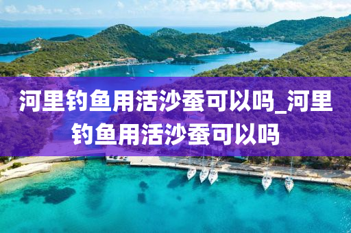 河里釣魚用活沙蠶可以嗎_河里釣魚用活沙蠶可以嗎-第1張圖片-姜太公愛釣魚