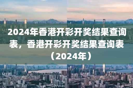 2024年香港開彩開獎(jiǎng)結(jié)果查詢表，香港開彩開獎(jiǎng)結(jié)果查詢表（2024年）-第1張圖片-姜太公愛釣魚