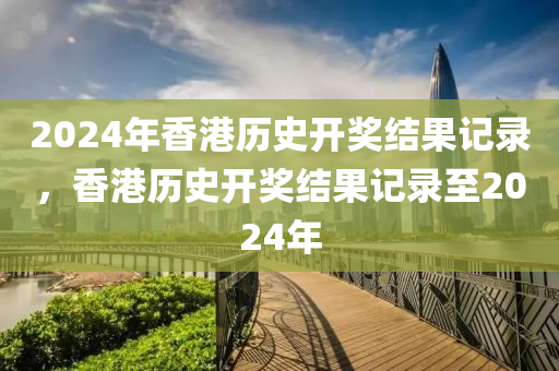 2024年香港歷史開(kāi)獎(jiǎng)結(jié)果記錄，香港歷史開(kāi)獎(jiǎng)結(jié)果記錄至2024年-第1張圖片-姜太公愛(ài)釣魚(yú)