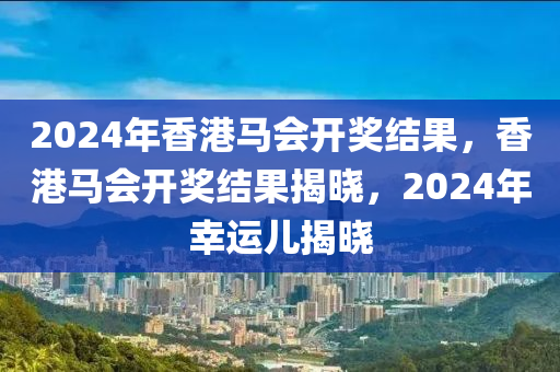 2024年香港馬會(huì)開獎(jiǎng)結(jié)果，香港馬會(huì)開獎(jiǎng)結(jié)果揭曉，2024年幸運(yùn)兒揭曉-第1張圖片-姜太公愛釣魚