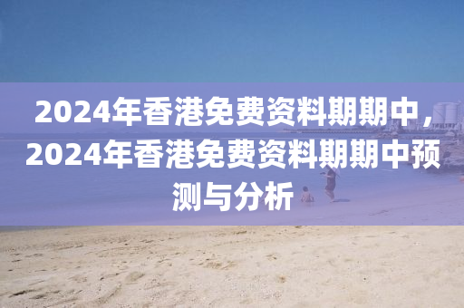 2024年香港免費資料期期中，2024年香港免費資料期期中預(yù)測與分析-第1張圖片-姜太公愛釣魚