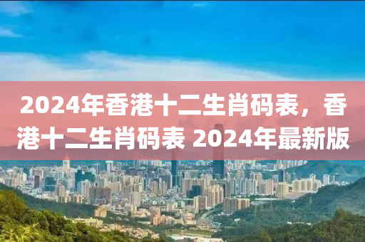 2024年香港十二生肖碼表，香港十二生肖碼表 2024年最新版-第1張圖片-姜太公愛釣魚