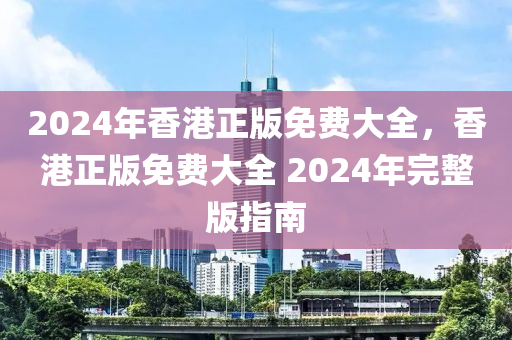 2024年香港正版免費(fèi)大全，香港正版免費(fèi)大全 2024年完整版指南-第1張圖片-姜太公愛(ài)釣魚(yú)