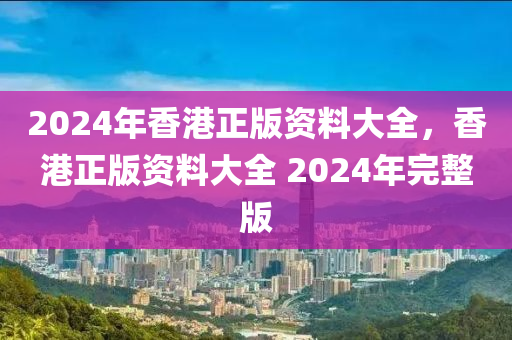 2024年香港正版資料大全，香港正版資料大全 2024年完整版-第1張圖片-姜太公愛釣魚