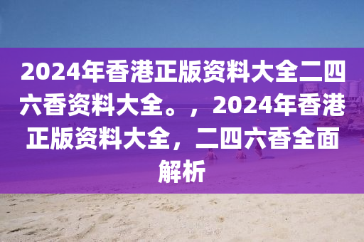 2024年香港正版資料大全二四六香資料大全。，2024年香港正版資料大全，二四六香全面解析-第1張圖片-姜太公愛釣魚