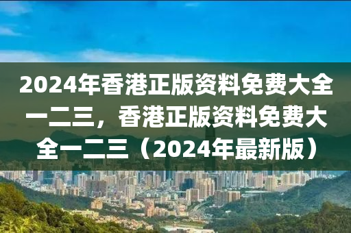 2024年香港正版資料免費(fèi)大全一二三，香港正版資料免費(fèi)大全一二三（2024年最新版）-第1張圖片-姜太公愛釣魚