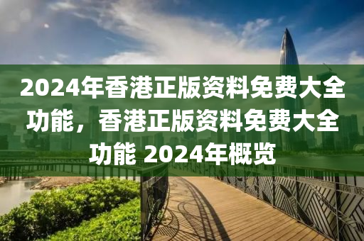 2024年香港正版資料免費大全功能，香港正版資料免費大全功能 2024年概覽-第1張圖片-姜太公愛釣魚