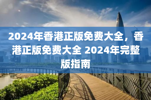 2024年香港正版免費大全，香港正版免費大全 2024年完整版指南-第1張圖片-姜太公愛釣魚