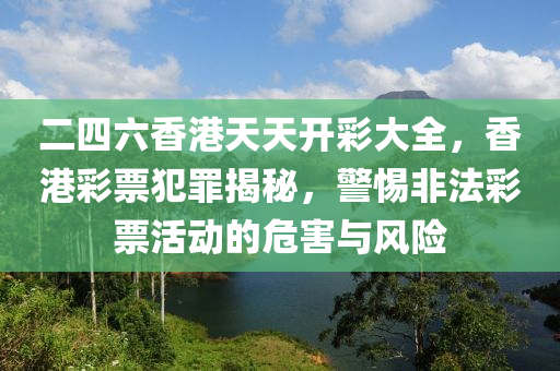 二四六香港天天開彩大全，香港彩票犯罪揭秘，警惕非法彩票活動的危害與風(fēng)險-第1張圖片-姜太公愛釣魚