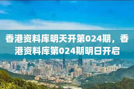 香港資料庫(kù)明天開(kāi)第024期，香港資料庫(kù)第024期明日開(kāi)啟-第1張圖片-姜太公愛(ài)釣魚(yú)